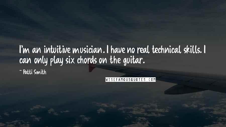 Patti Smith Quotes: I'm an intuitive musician. I have no real technical skills. I can only play six chords on the guitar.