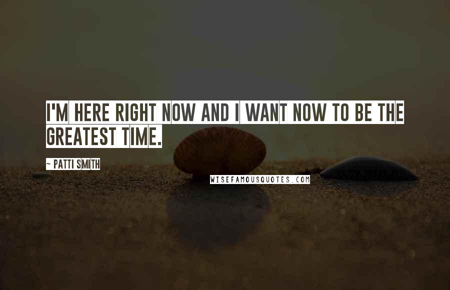 Patti Smith Quotes: I'm here right now and I want now to be the greatest time.