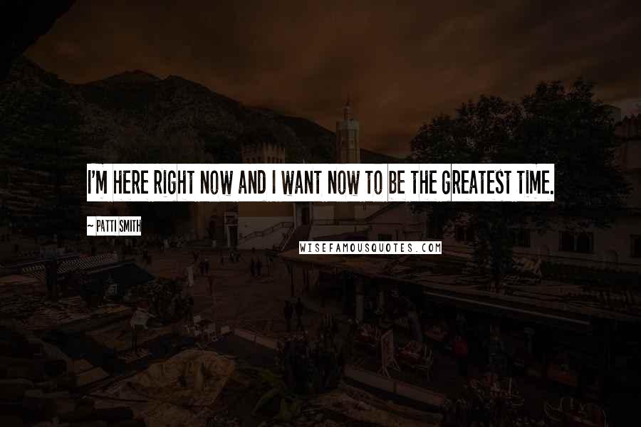 Patti Smith Quotes: I'm here right now and I want now to be the greatest time.