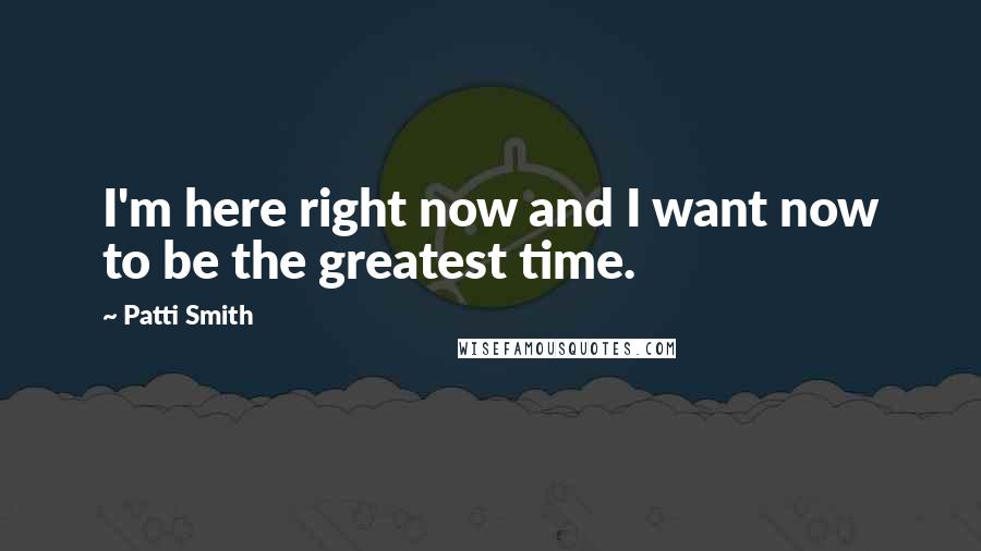 Patti Smith Quotes: I'm here right now and I want now to be the greatest time.