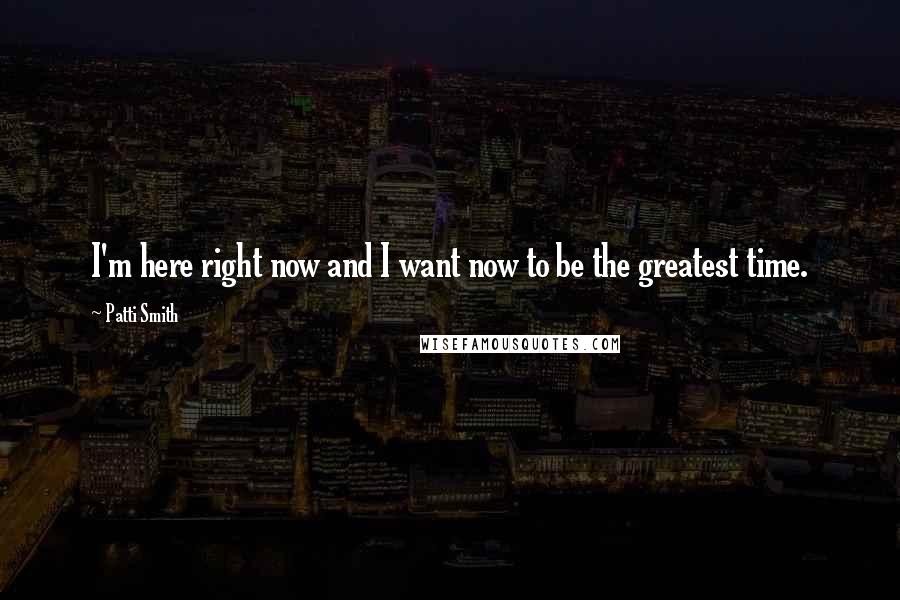 Patti Smith Quotes: I'm here right now and I want now to be the greatest time.