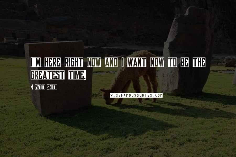 Patti Smith Quotes: I'm here right now and I want now to be the greatest time.