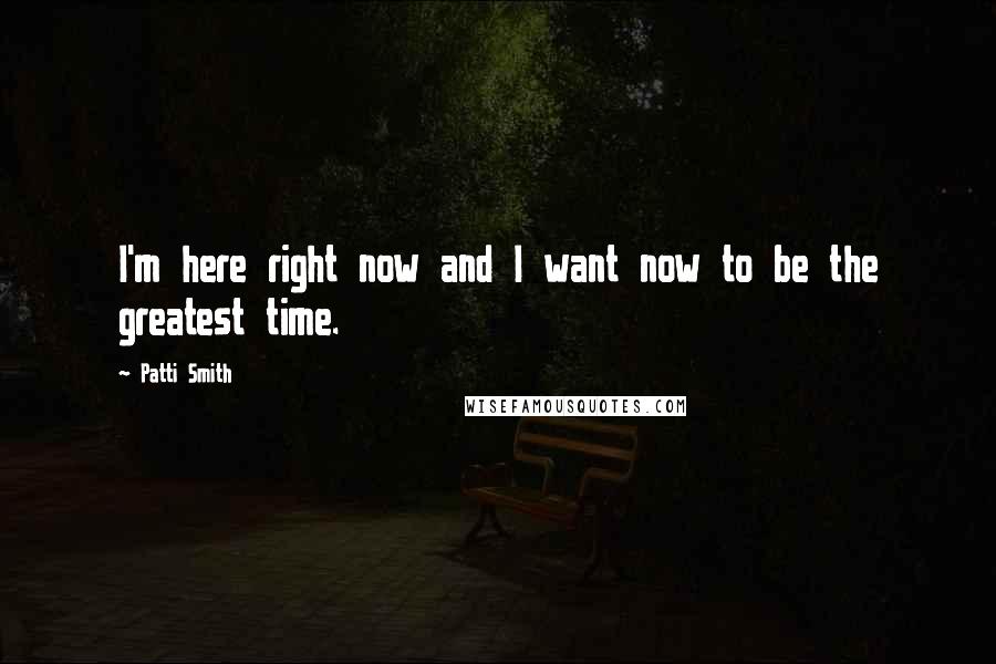 Patti Smith Quotes: I'm here right now and I want now to be the greatest time.