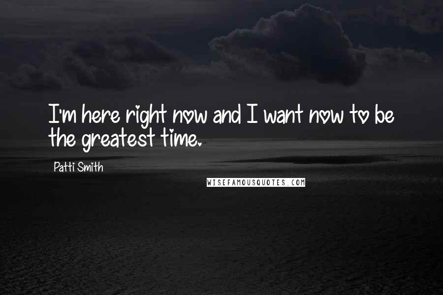 Patti Smith Quotes: I'm here right now and I want now to be the greatest time.