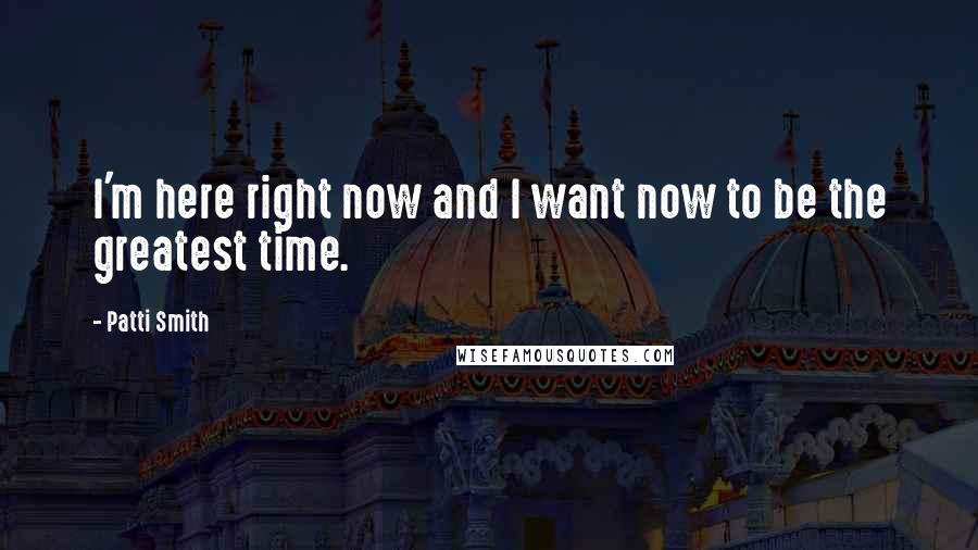 Patti Smith Quotes: I'm here right now and I want now to be the greatest time.