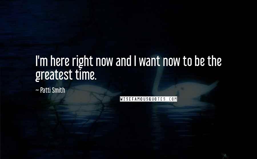 Patti Smith Quotes: I'm here right now and I want now to be the greatest time.