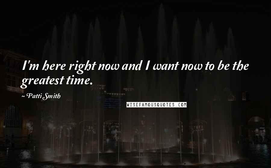 Patti Smith Quotes: I'm here right now and I want now to be the greatest time.