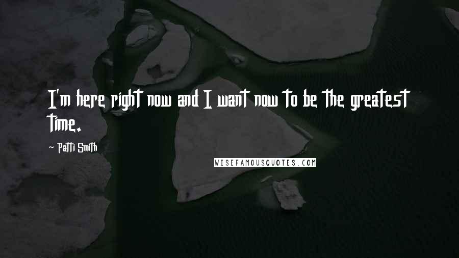 Patti Smith Quotes: I'm here right now and I want now to be the greatest time.