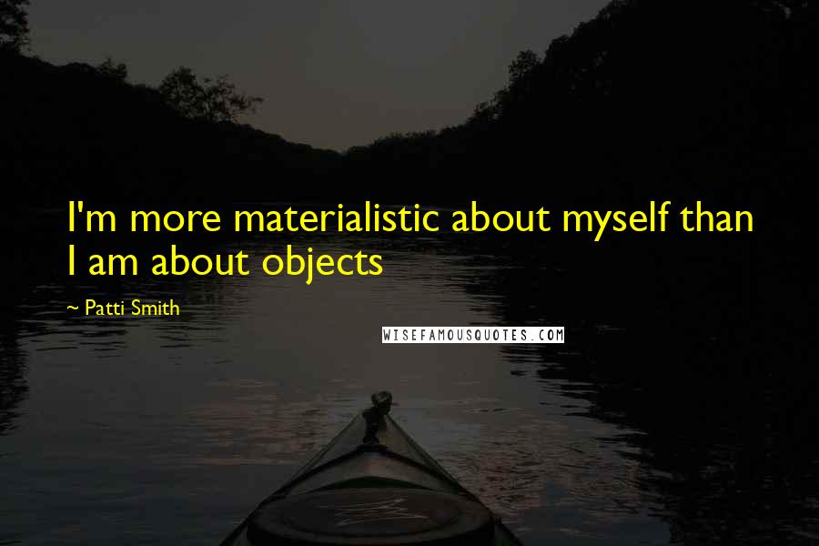 Patti Smith Quotes: I'm more materialistic about myself than I am about objects