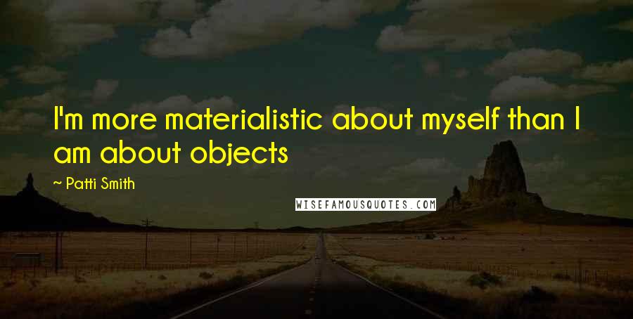 Patti Smith Quotes: I'm more materialistic about myself than I am about objects