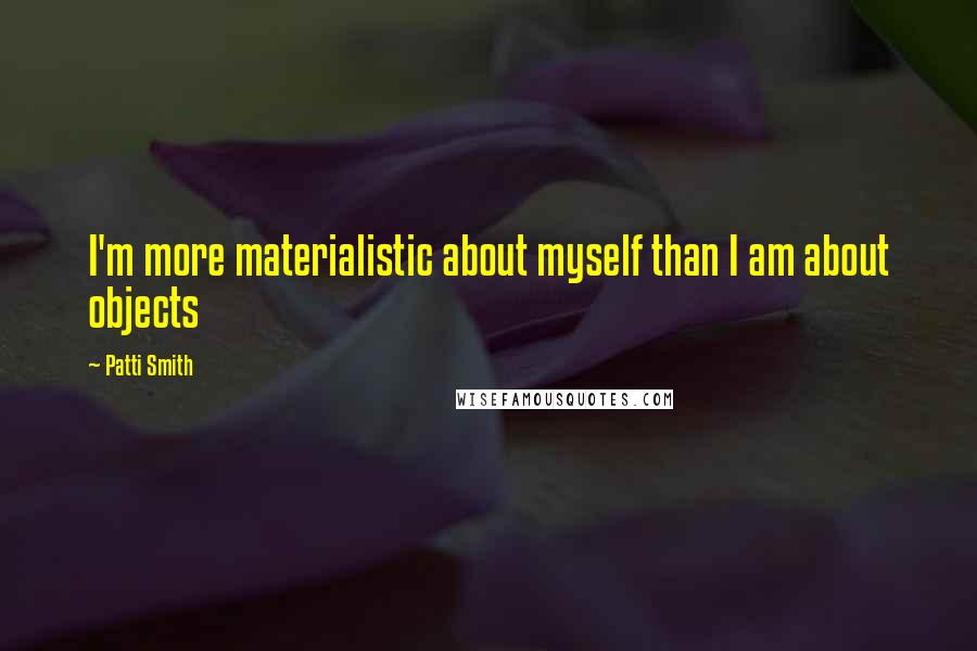 Patti Smith Quotes: I'm more materialistic about myself than I am about objects