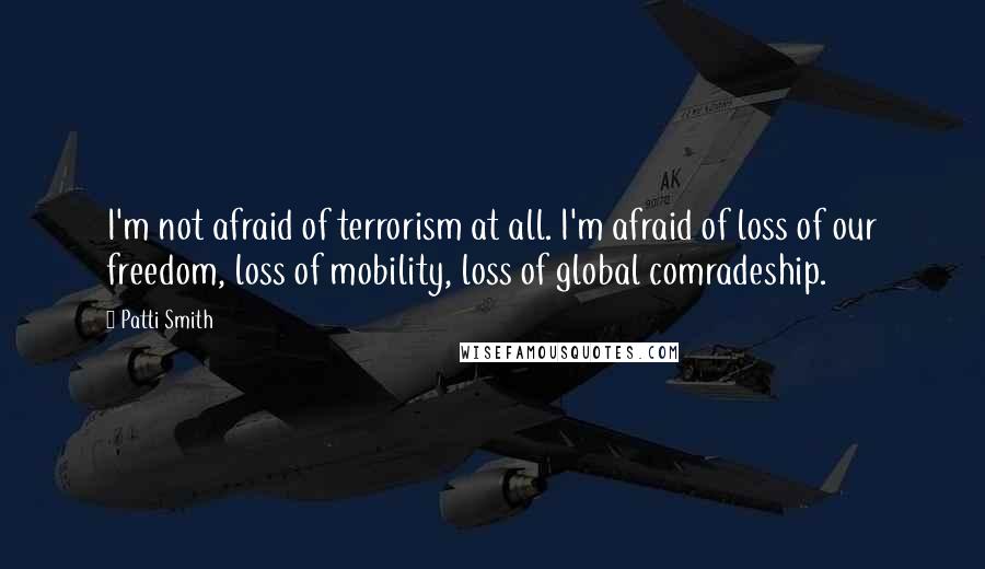 Patti Smith Quotes: I'm not afraid of terrorism at all. I'm afraid of loss of our freedom, loss of mobility, loss of global comradeship.