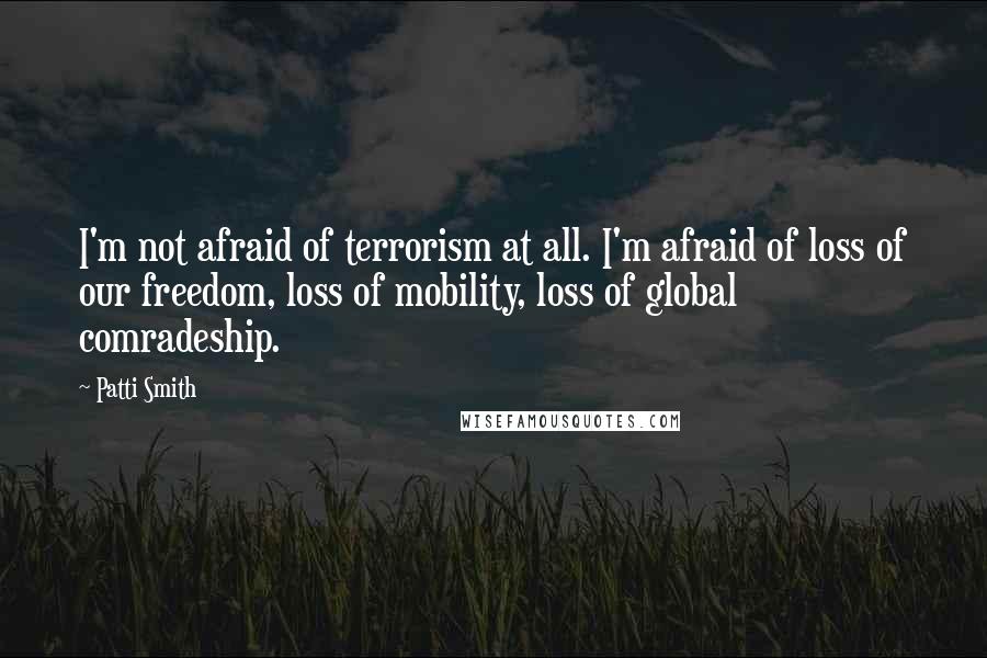 Patti Smith Quotes: I'm not afraid of terrorism at all. I'm afraid of loss of our freedom, loss of mobility, loss of global comradeship.