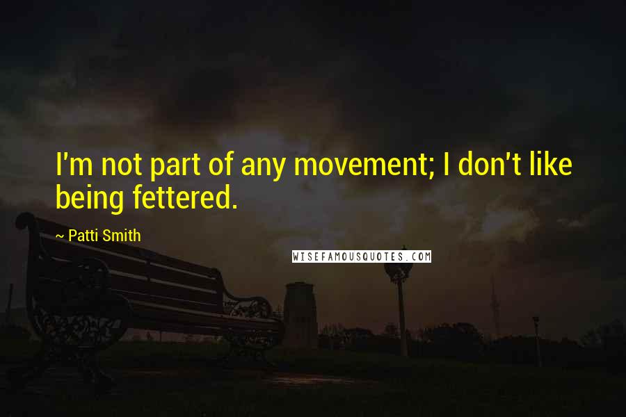 Patti Smith Quotes: I'm not part of any movement; I don't like being fettered.