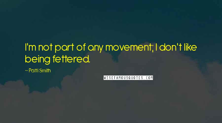 Patti Smith Quotes: I'm not part of any movement; I don't like being fettered.