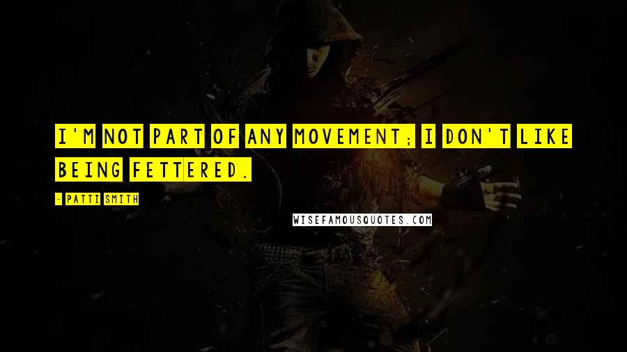 Patti Smith Quotes: I'm not part of any movement; I don't like being fettered.