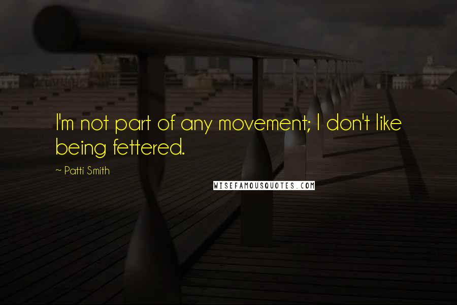 Patti Smith Quotes: I'm not part of any movement; I don't like being fettered.