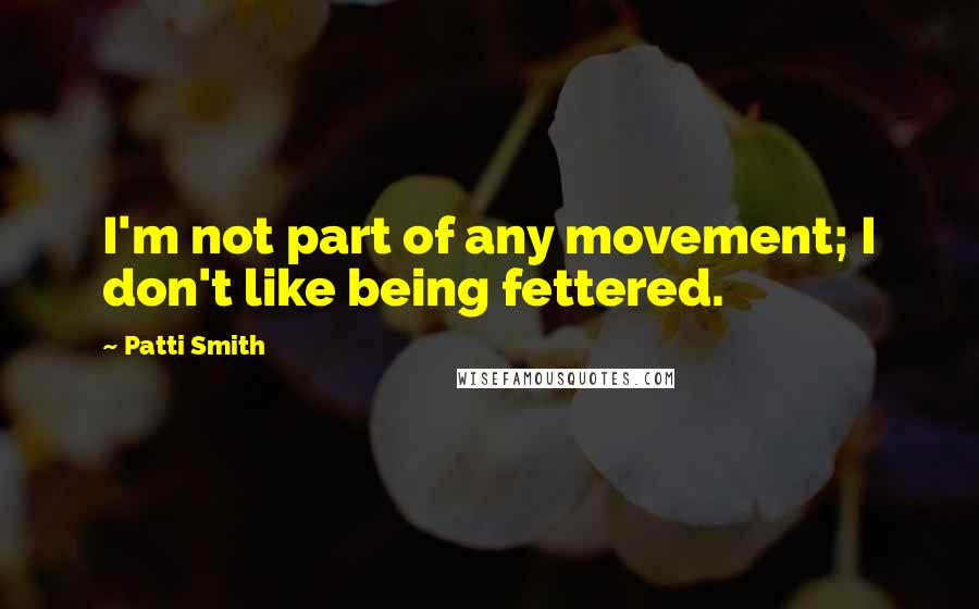 Patti Smith Quotes: I'm not part of any movement; I don't like being fettered.