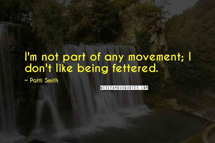 Patti Smith Quotes: I'm not part of any movement; I don't like being fettered.