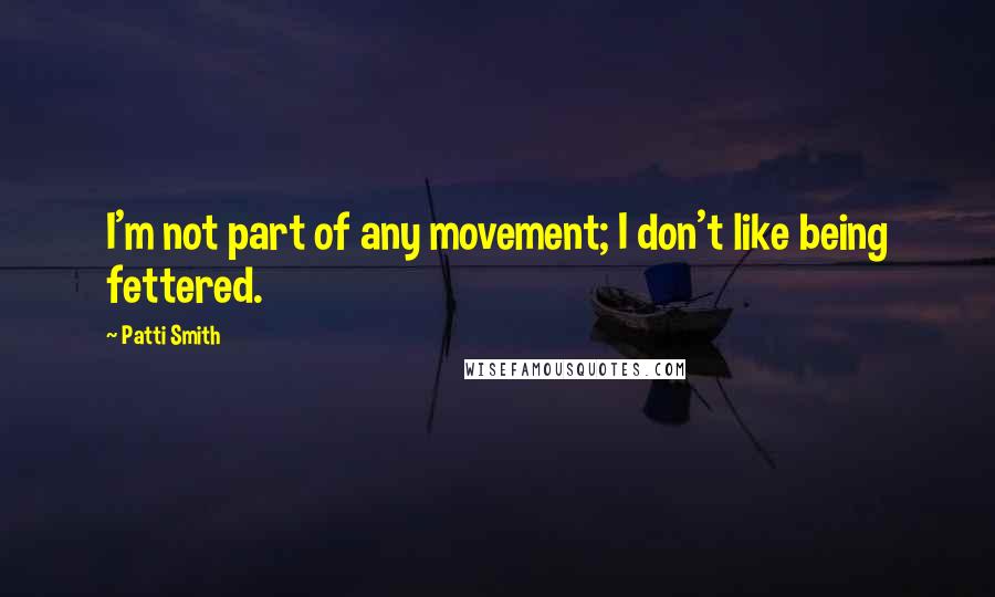 Patti Smith Quotes: I'm not part of any movement; I don't like being fettered.