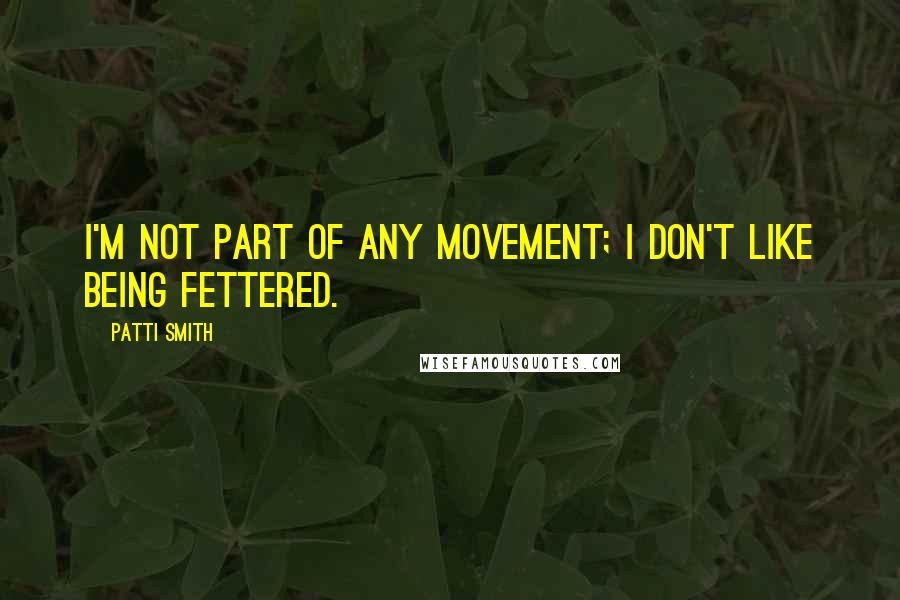 Patti Smith Quotes: I'm not part of any movement; I don't like being fettered.