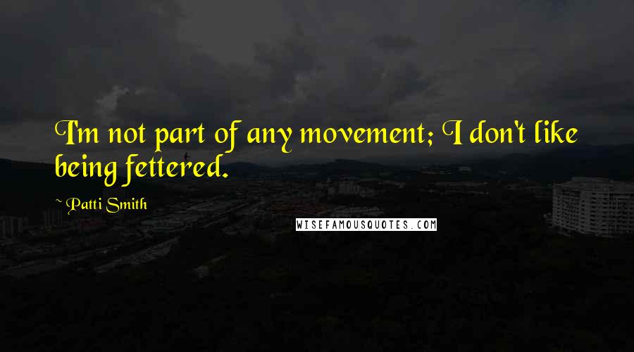 Patti Smith Quotes: I'm not part of any movement; I don't like being fettered.