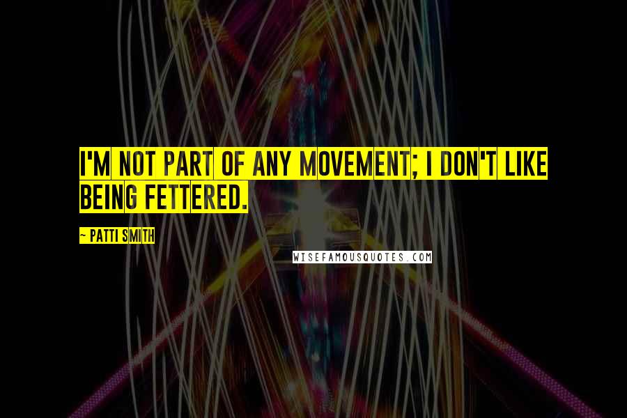 Patti Smith Quotes: I'm not part of any movement; I don't like being fettered.