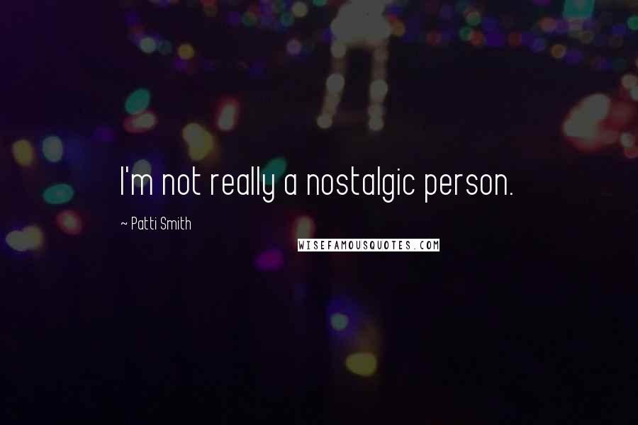 Patti Smith Quotes: I'm not really a nostalgic person.