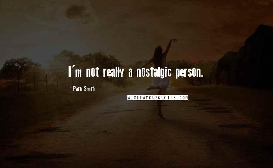 Patti Smith Quotes: I'm not really a nostalgic person.