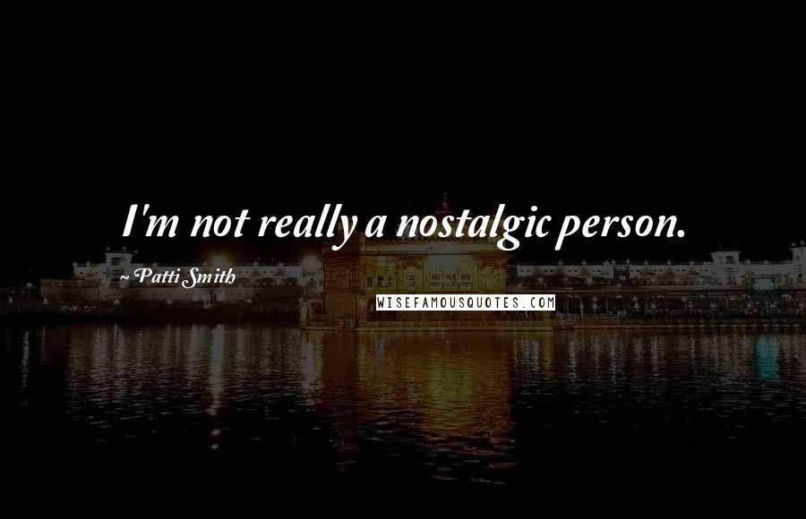 Patti Smith Quotes: I'm not really a nostalgic person.