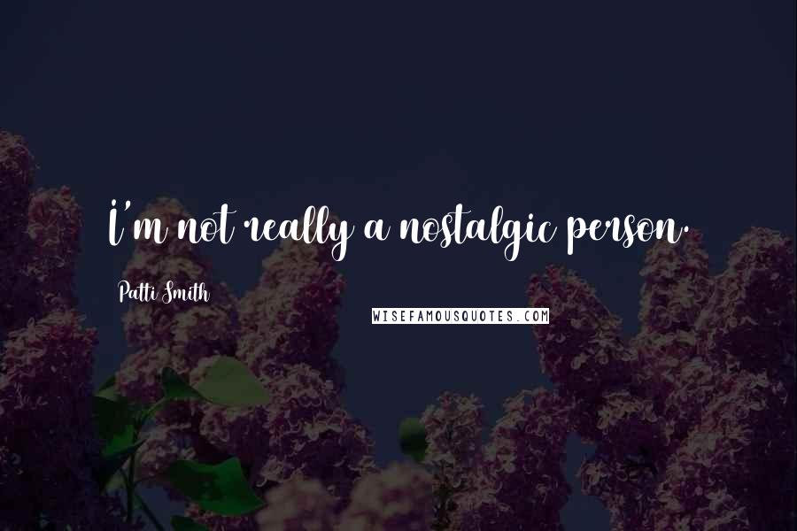 Patti Smith Quotes: I'm not really a nostalgic person.