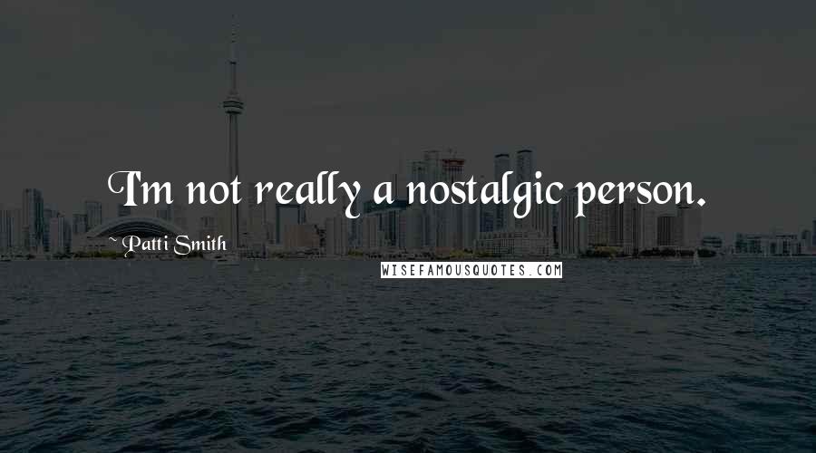 Patti Smith Quotes: I'm not really a nostalgic person.