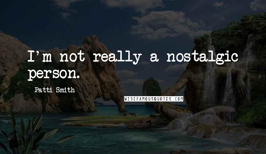 Patti Smith Quotes: I'm not really a nostalgic person.