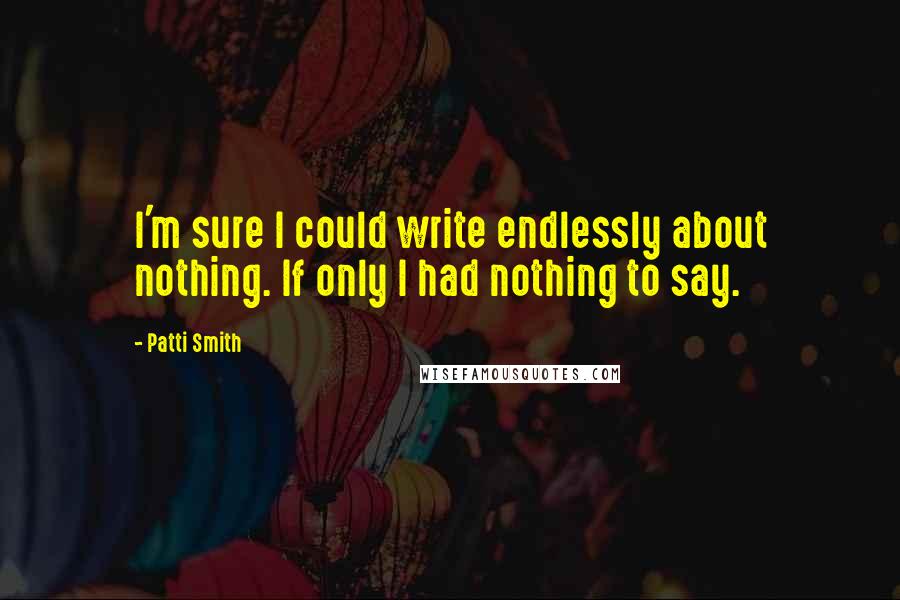 Patti Smith Quotes: I'm sure I could write endlessly about nothing. If only I had nothing to say.