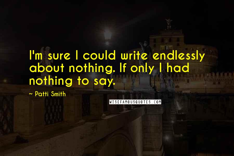 Patti Smith Quotes: I'm sure I could write endlessly about nothing. If only I had nothing to say.