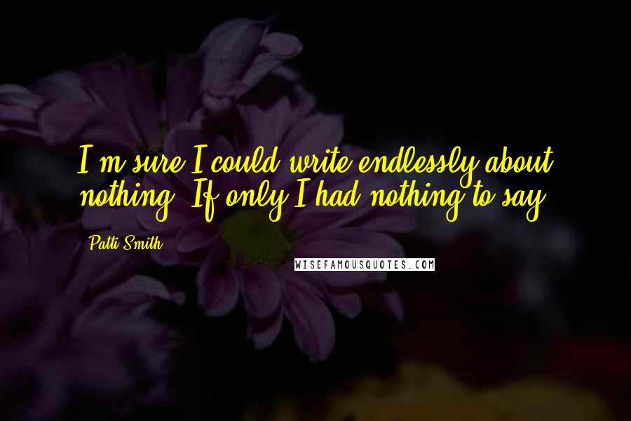Patti Smith Quotes: I'm sure I could write endlessly about nothing. If only I had nothing to say.