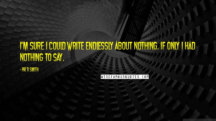 Patti Smith Quotes: I'm sure I could write endlessly about nothing. If only I had nothing to say.