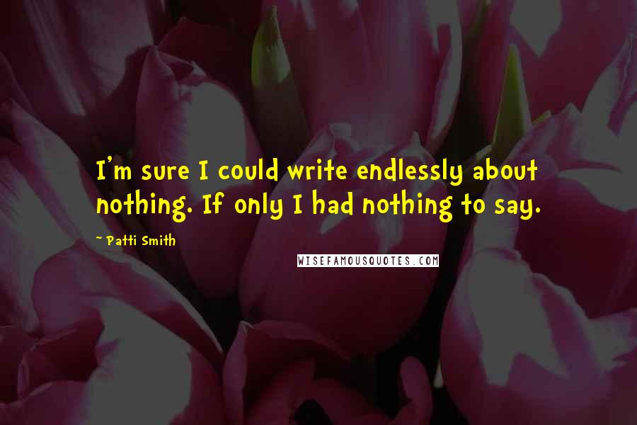 Patti Smith Quotes: I'm sure I could write endlessly about nothing. If only I had nothing to say.