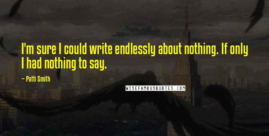 Patti Smith Quotes: I'm sure I could write endlessly about nothing. If only I had nothing to say.