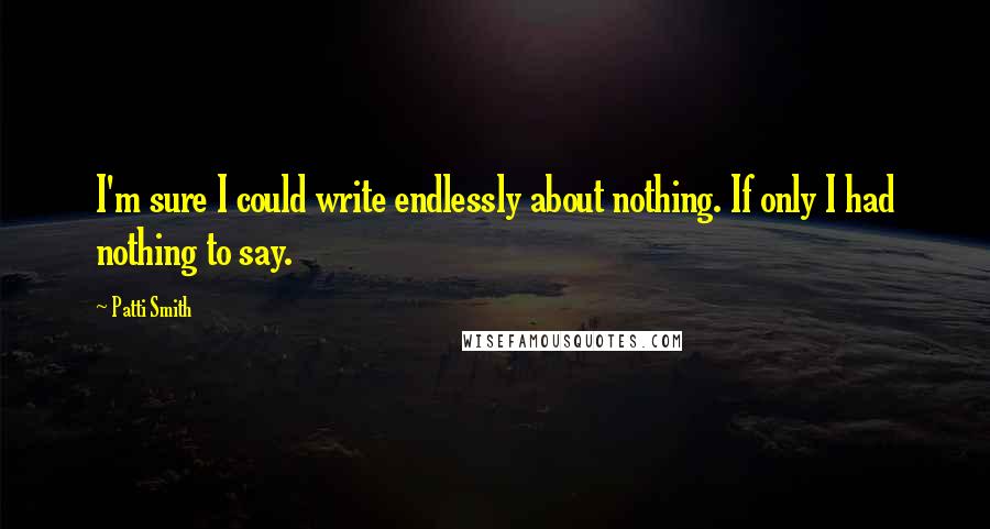 Patti Smith Quotes: I'm sure I could write endlessly about nothing. If only I had nothing to say.