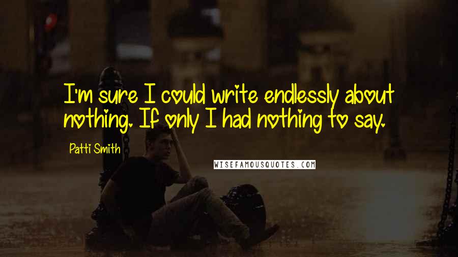 Patti Smith Quotes: I'm sure I could write endlessly about nothing. If only I had nothing to say.