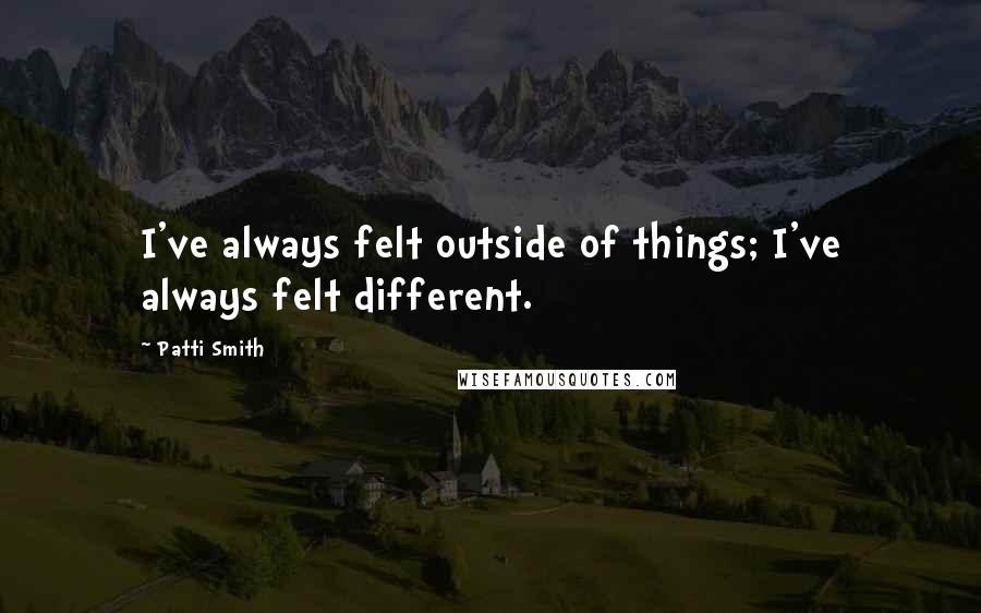 Patti Smith Quotes: I've always felt outside of things; I've always felt different.