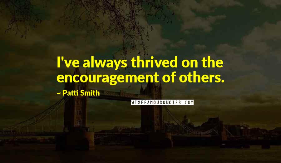 Patti Smith Quotes: I've always thrived on the encouragement of others.