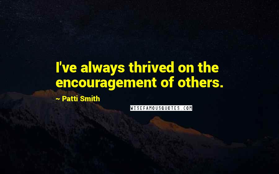 Patti Smith Quotes: I've always thrived on the encouragement of others.