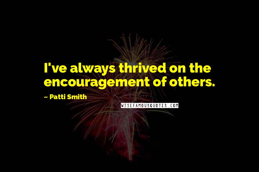 Patti Smith Quotes: I've always thrived on the encouragement of others.