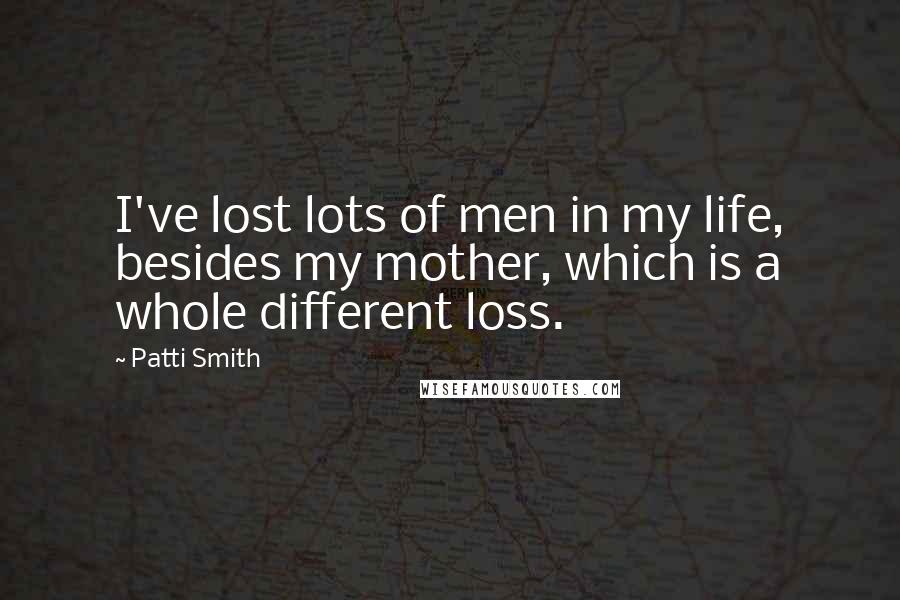 Patti Smith Quotes: I've lost lots of men in my life, besides my mother, which is a whole different loss.