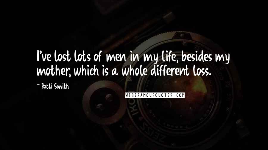 Patti Smith Quotes: I've lost lots of men in my life, besides my mother, which is a whole different loss.