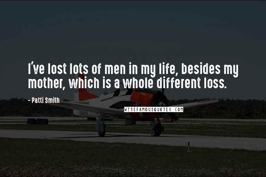 Patti Smith Quotes: I've lost lots of men in my life, besides my mother, which is a whole different loss.