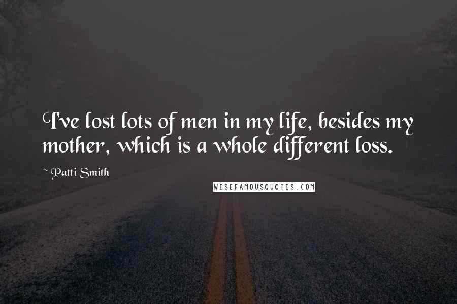 Patti Smith Quotes: I've lost lots of men in my life, besides my mother, which is a whole different loss.