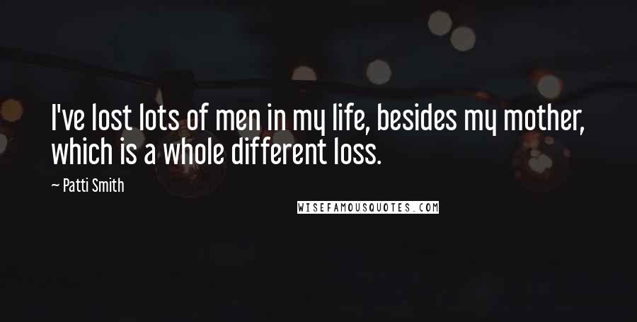 Patti Smith Quotes: I've lost lots of men in my life, besides my mother, which is a whole different loss.